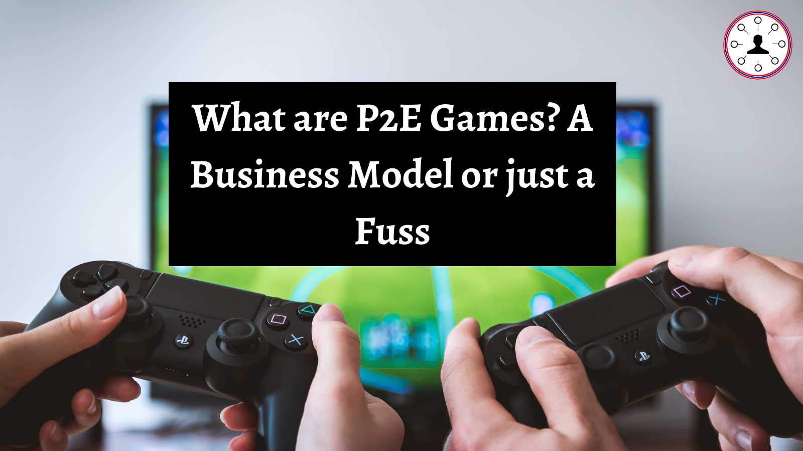 What are the P2E Games? A Business Model or just a Fuss    